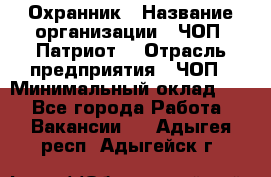 Охранник › Название организации ­ ЧОП «Патриот» › Отрасль предприятия ­ ЧОП › Минимальный оклад ­ 1 - Все города Работа » Вакансии   . Адыгея респ.,Адыгейск г.